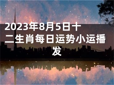 2023年8月5日十二生肖每日运势小运播发