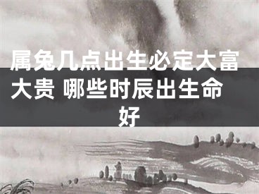 属兔几点出生必定大富大贵 哪些时辰出生命好