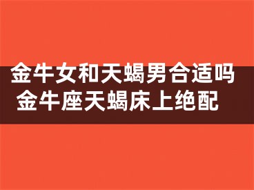 金牛女和天蝎男合适吗 金牛座天蝎床上绝配