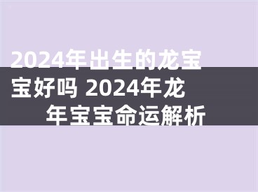 2024年出生的龙宝宝好吗 2024年龙年宝宝命运解析