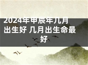 2024年甲辰年几月出生好 几月出生命最好