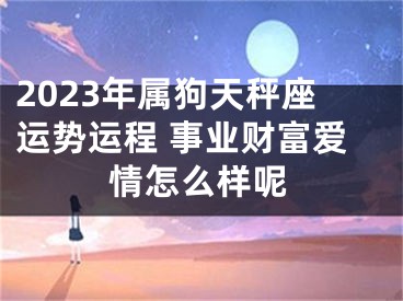 2023年属狗天秤座运势运程 事业财富爱情怎么样呢