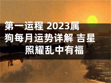 第一运程 2023属狗每月运势详解 吉星照耀乱中有福