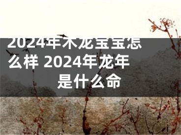 2024年木龙宝宝怎么样 2024年龙年是什么命
