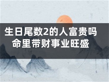 生日尾数2的人富贵吗 命里带财事业旺盛
