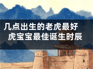 几点出生的老虎最好 虎宝宝最佳诞生时辰