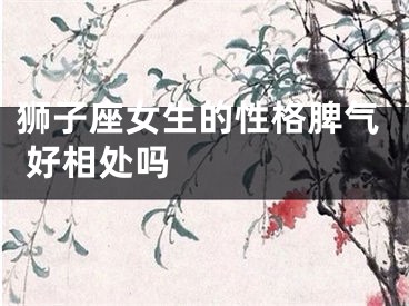 狮子座女生的性格脾气 好相处吗   　　