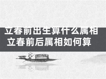 立春前出生算什么属相 立春前后属相如何算