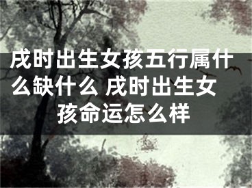 戌时出生女孩五行属什么缺什么 戌时出生女孩命运怎么样