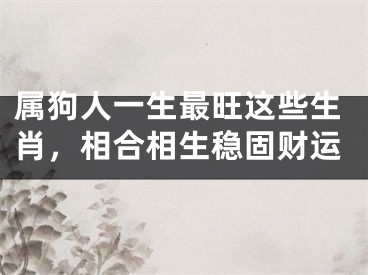 属狗人一生最旺这些生肖，相合相生稳固财运