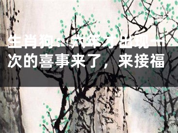 生肖狗：六年才出现一次的喜事来了，来接福　