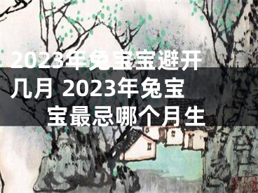 2023年兔宝宝避开几月 2023年兔宝宝最忌哪个月生