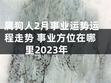 属狗人2月事业运势运程走势 事业方位在哪里2023年