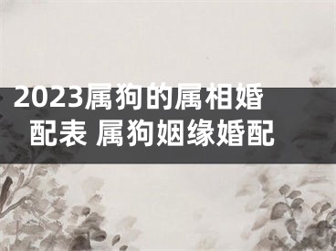 2023属狗的属相婚配表 属狗姻缘婚配