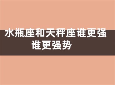 水瓶座和天秤座谁更强  谁更强势