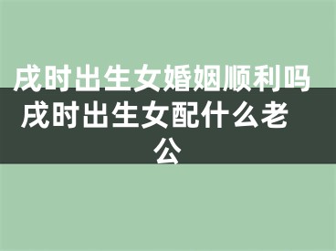 戌时出生女婚姻顺利吗 戌时出生女配什么老公
