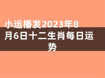 小运播发2023年8月6日十二生肖每日运势
