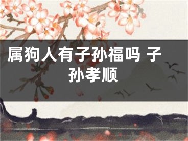 属狗人有子孙福吗 子孙孝顺