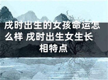 戌时出生的女孩命运怎么样 戌时出生女生长相特点