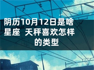阴历10月12日是啥星座  天秤喜欢怎样的类型