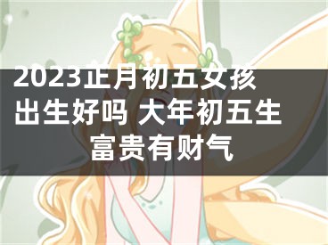 2023正月初五女孩出生好吗 大年初五生富贵有财气