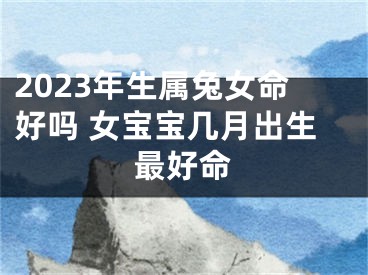 2023年生属兔女命好吗 女宝宝几月出生最好命