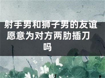 射手男和狮子男的友谊 愿意为对方两肋插刀吗 