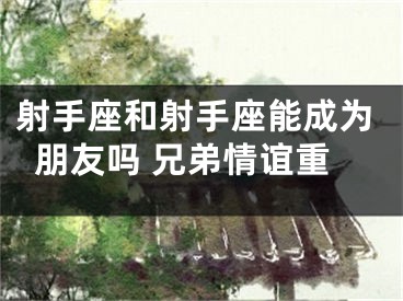 射手座和射手座能成为朋友吗 兄弟情谊重