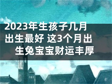 2023年生孩子几月出生最好 这3个月出生兔宝宝财运丰厚
