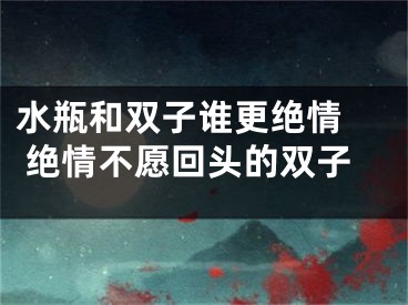 水瓶和双子谁更绝情  绝情不愿回头的双子