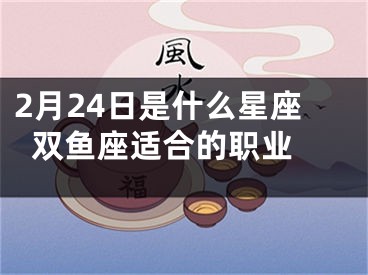 2月24日是什么星座  双鱼座适合的职业