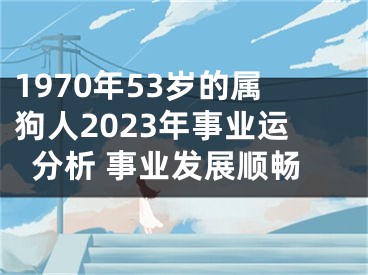 1970年53岁的属狗人2023年事业运分析 事业发展顺畅