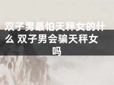 双子男最怕天秤女的什么 双子男会骗天秤女吗