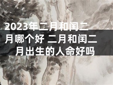 2023年二月和闰二月哪个好 二月和闰二月出生的人命好吗