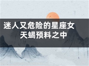 迷人又危险的星座女 天蝎预料之中