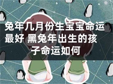 兔年几月份生宝宝命运最好 黑兔年出生的孩子命运如何