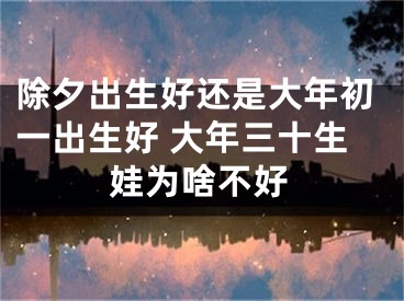 除夕出生好还是大年初一出生好 大年三十生娃为啥不好