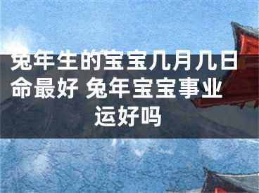 兔年生的宝宝几月几日命最好 兔年宝宝事业运好吗