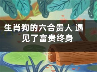 生肖狗的六合贵人 遇见了富贵终身
