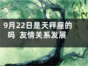 9月22日是天秤座的吗  友情关系发展