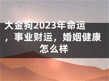 大金狗2023年命运，事业财运，婚姻健康怎么样