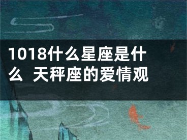 1018什么星座是什么  天秤座的爱情观