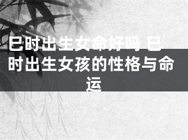 巳时出生女命好吗 巳时出生女孩的性格与命运