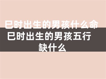 巳时出生的男孩什么命 巳时出生的男孩五行缺什么