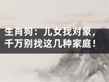 生肖狗：儿女找对象，千万别找这几种家庭！