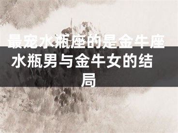 最宠水瓶座的是金牛座 水瓶男与金牛女的结局
