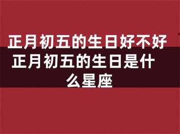 正月初五的生日好不好 正月初五的生日是什么星座