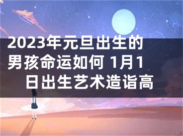 2023年元旦出生的男孩命运如何 1月1日出生艺术造诣高