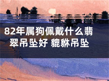82年属狗佩戴什么翡翠吊坠好 貔貅吊坠