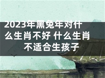 2023年黑兔年对什么生肖不好 什么生肖不适合生孩子